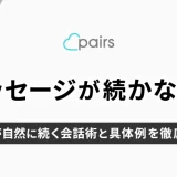 Pairs(ペアーズ)でメッセージが続かない？つながる会話術と具体例を徹底解説