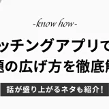 マッチングアプリでの話題の広げ方を徹底解説！盛り上がるネタについても紹介