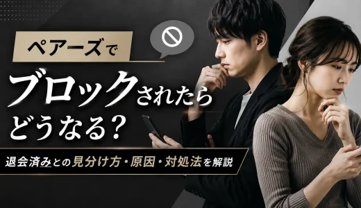 ペアーズでブロックされたらどうなる？退会済みとの見分け方・原因・対処法を解説