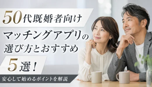50代既婚者向けマッチングアプリの選び方とおすすめ5選！安心して始めるポイントを解説