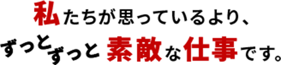 私たちが思っているより、ずっとずっと素敵な仕事です。